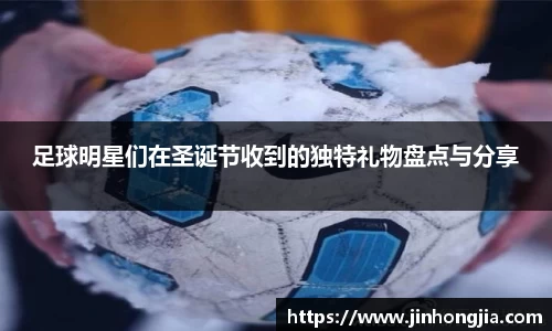 足球明星们在圣诞节收到的独特礼物盘点与分享