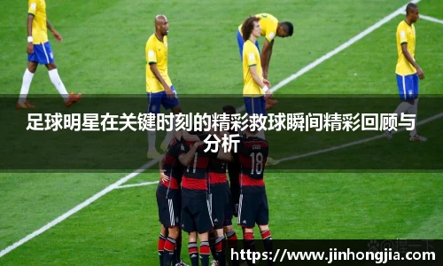 足球明星在关键时刻的精彩救球瞬间精彩回顾与分析
