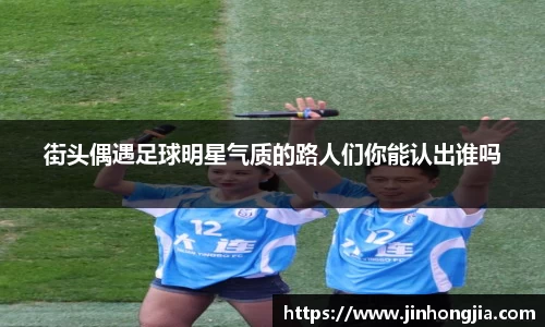 街头偶遇足球明星气质的路人们你能认出谁吗